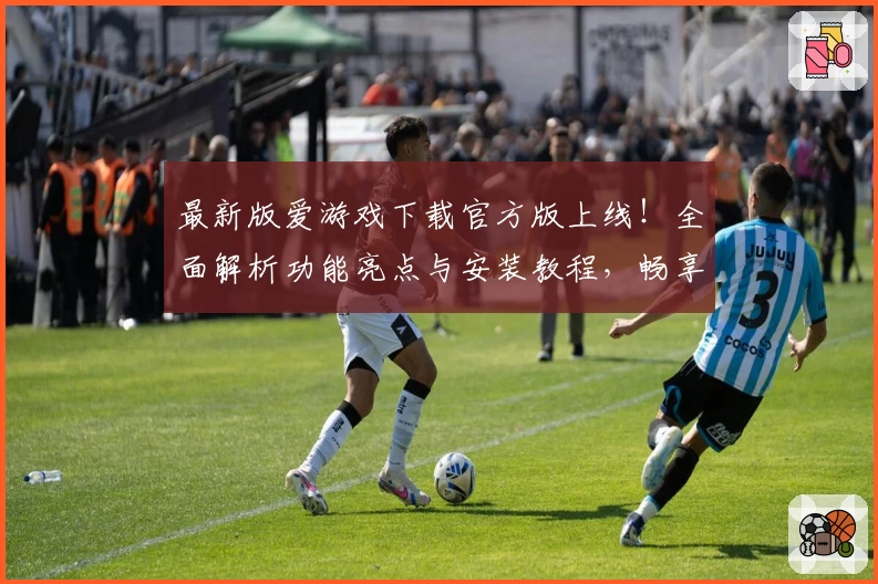 最新版爱游戏下载官方版上线!全面解析功能亮点与安装教程,畅享流畅使用体验