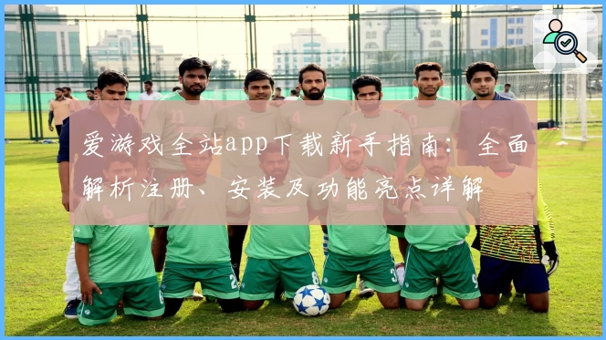 爱游戏全站app下载新手指南：全面解析注册、安装及功能亮点详解