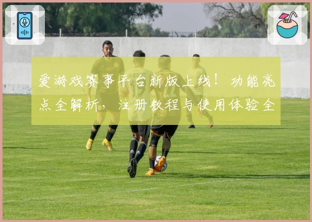 爱游戏赛事平台新版上线！功能亮点全解析，注册教程与使用体验全攻略