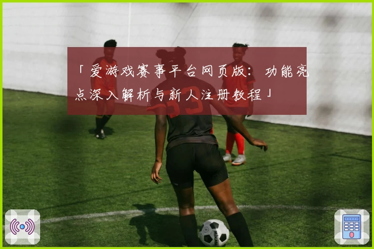 「爱游戏赛事平台网页版：功能亮点深入解析与新人注册教程」
