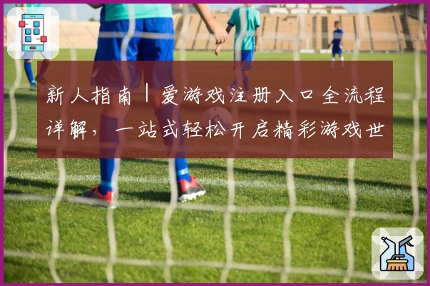 新人指南｜爱游戏注册入口全流程详解，一站式轻松开启精彩游戏世界
