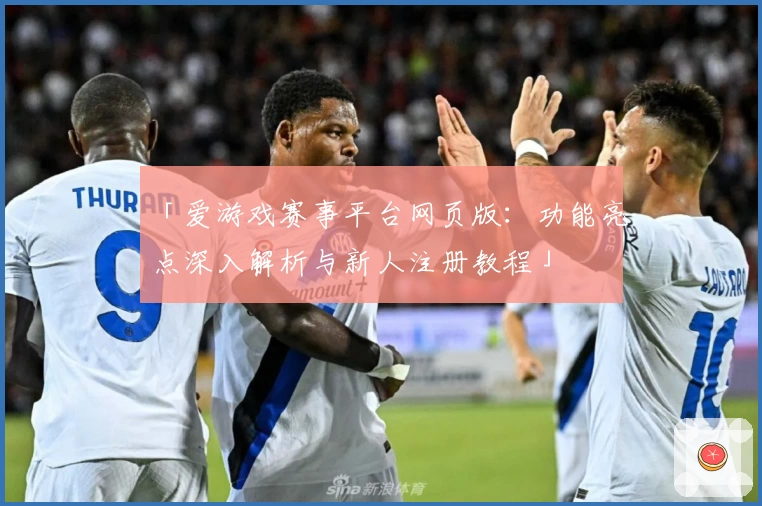 「爱游戏赛事平台网页版:功能亮点深入解析与新人注册教程」