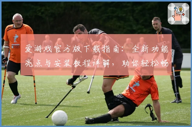 爱游戏官方版下载指南：全新功能亮点与安装教程详解，助你轻松畅玩