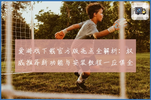 爱游戏下载官方版亮点全解析：权威推荐新功能与安装教程一应俱全
