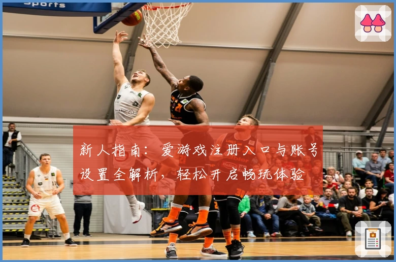 新人指南：爱游戏注册入口与账号设置全解析，轻松开启畅玩体验
