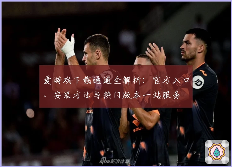 爱游戏下载通道全解析：官方入口、安装方法与热门版本一站服务