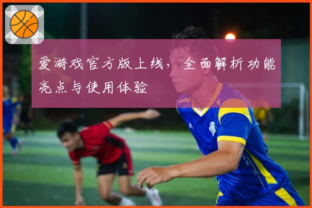 爱游戏官方版上线，全面解析功能亮点与使用体验