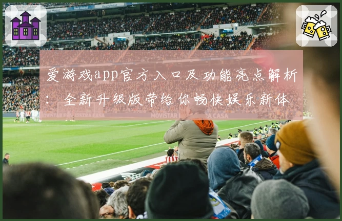爱游戏app官方入口及功能亮点解析：全新升级版带给你畅快娱乐新体验