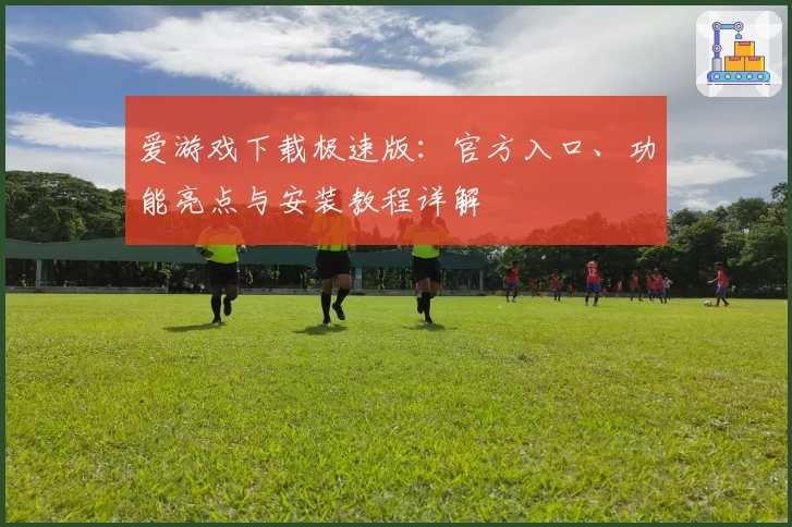 爱游戏下载极速版：官方入口、功能亮点与安装教程详解