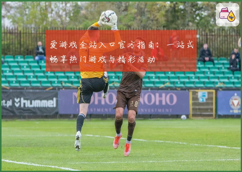 爱游戏全站入口官方指南：一站式畅享热门游戏与精彩活动