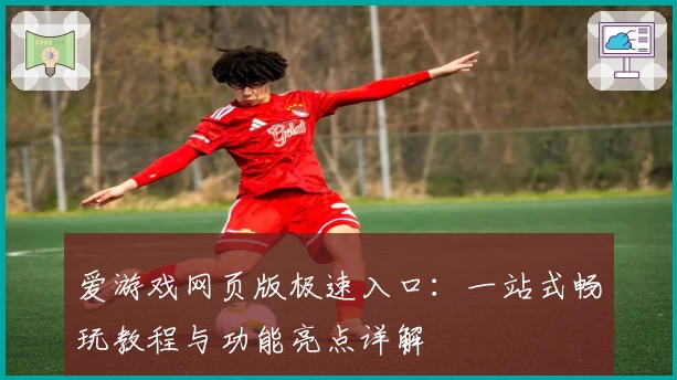 爱游戏网页版极速入口：一站式畅玩教程与功能亮点详解