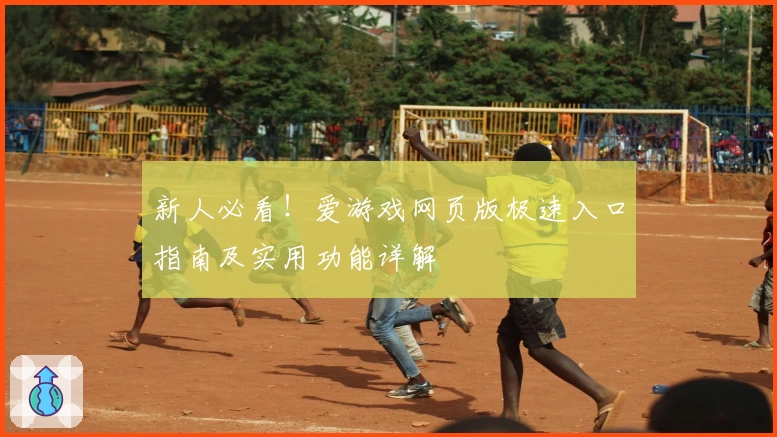 新人必看！爱游戏网页版极速入口指南及实用功能详解