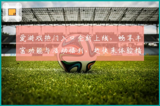 爱游戏热门入口全新上线，畅享丰富功能与活动福利，赶快来体验精彩玩法！