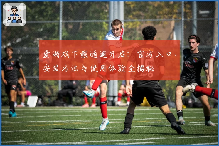爱游戏下载通道开启：官方入口、安装方法与使用体验全揭秘