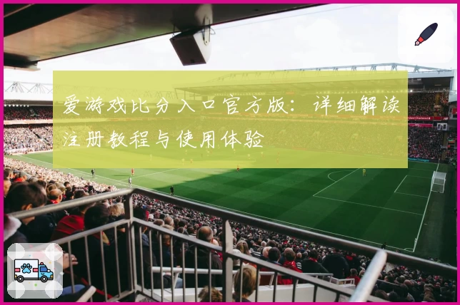 爱游戏比分入口官方版：详细解读注册教程与使用体验