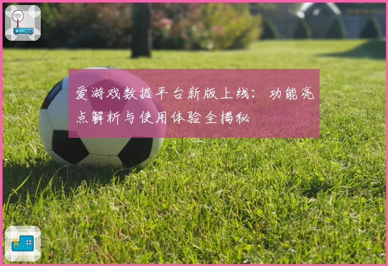 爱游戏数据平台新版上线：功能亮点解析与使用体验全揭秘