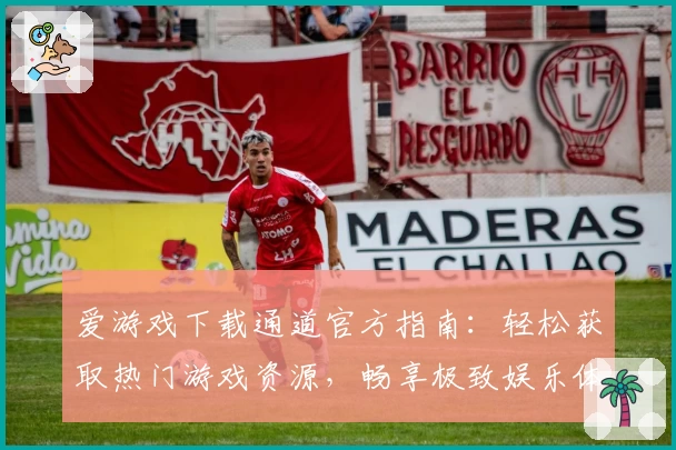 爱游戏下载通道官方指南:轻松获取热门游戏资源,畅享极致娱乐体验