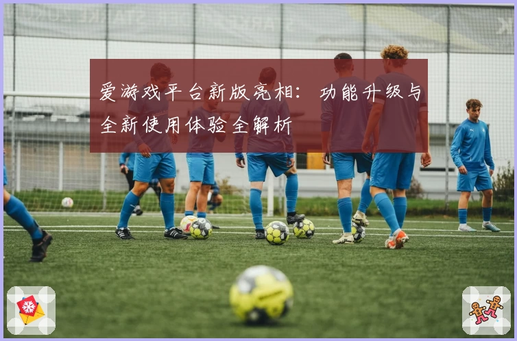 爱游戏平台新版亮相：功能升级与全新使用体验全解析