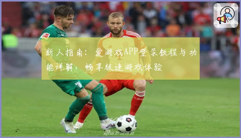 新人指南：爱游戏APP登录教程与功能详解，畅享极速游戏体验