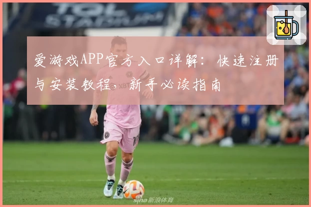 爱游戏APP官方入口详解：快速注册与安装教程，新手必读指南