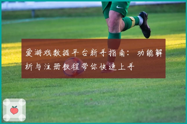 爱游戏数据平台新手指南：功能解析与注册教程带你快速上手