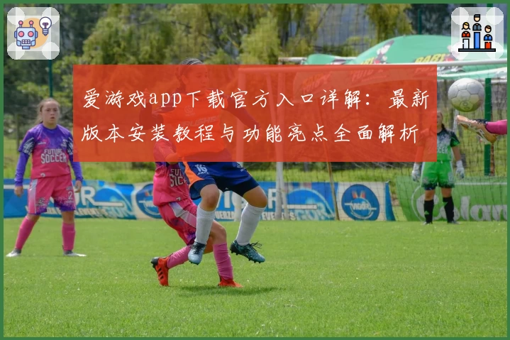 爱游戏app下载官方入口详解：最新版本安装教程与功能亮点全面解析