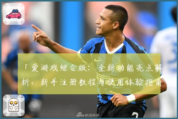 「爱游戏综合版：全新功能亮点解析，新手注册教程与使用体验指南」