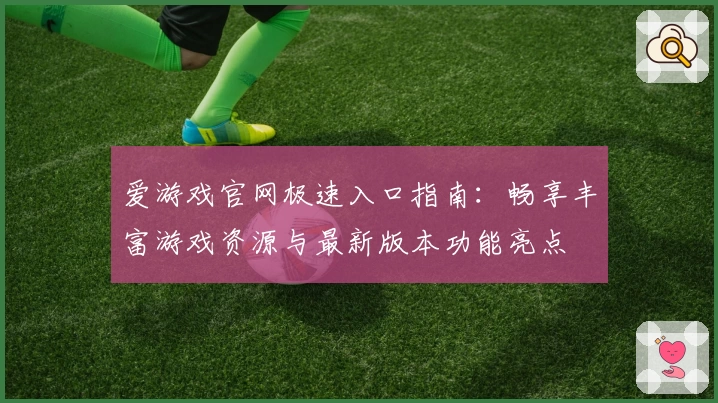 爱游戏官网极速入口指南：畅享丰富游戏资源与最新版本功能亮点