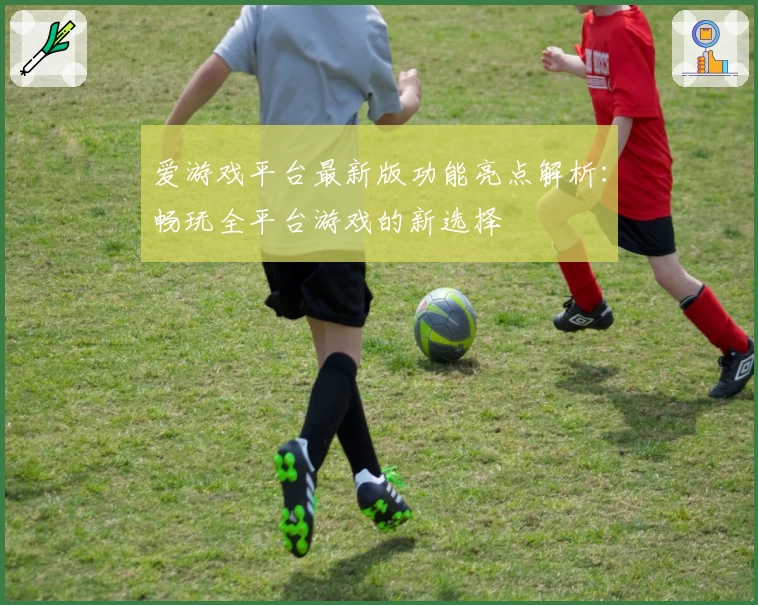 爱游戏平台最新版功能亮点解析：畅玩全平台游戏的新选择