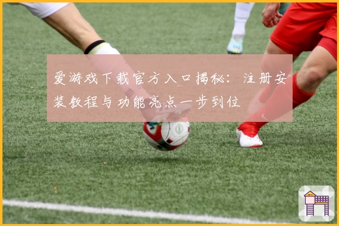 爱游戏下载官方入口揭秘：注册安装教程与功能亮点一步到位