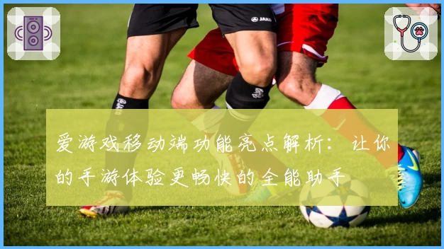 爱游戏移动端功能亮点解析：让你的手游体验更畅快的全能助手