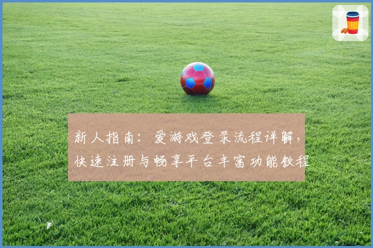 新人指南：爱游戏登录流程详解，快速注册与畅享平台丰富功能教程