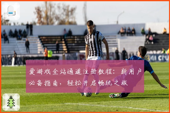 爱游戏全站通道注册教程：新用户必备指南，轻松开启畅玩之旅