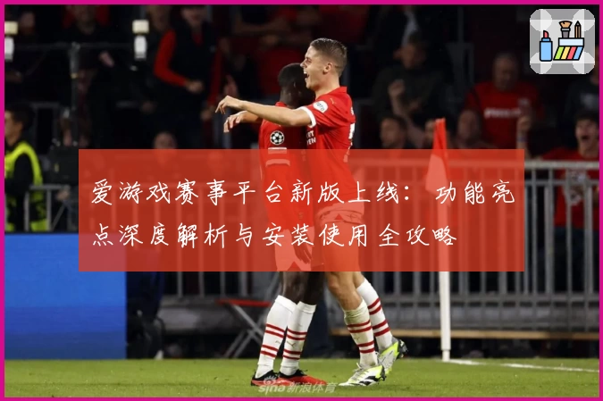 爱游戏赛事平台新版上线：功能亮点深度解析与安装使用全攻略