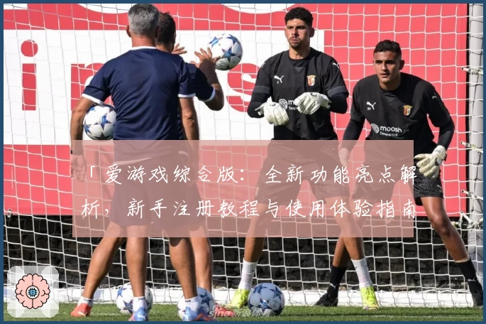 「爱游戏综合版：全新功能亮点解析，新手注册教程与使用体验指南」