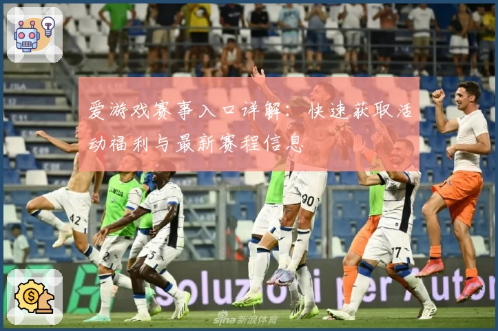 爱游戏赛事入口详解：快速获取活动福利与最新赛程信息