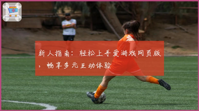 新人指南:轻松上手爱游戏网页版,畅享多元互动体验