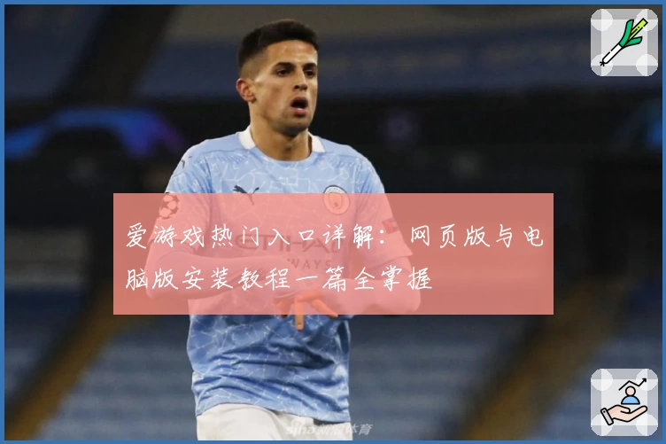 爱游戏热门入口详解：网页版与电脑版安装教程一篇全掌握