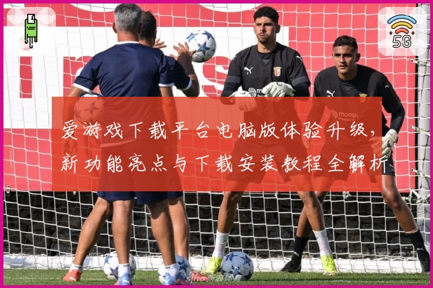 爱游戏下载平台电脑版体验升级，新功能亮点与下载安装教程全解析