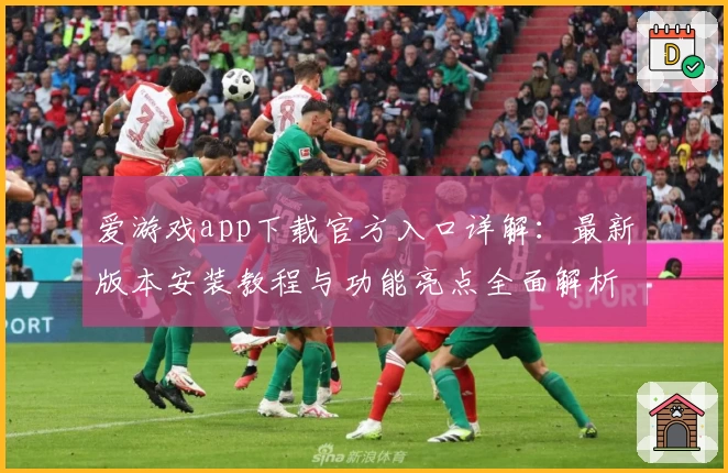 爱游戏app下载官方入口详解：最新版本安装教程与功能亮点全面解析