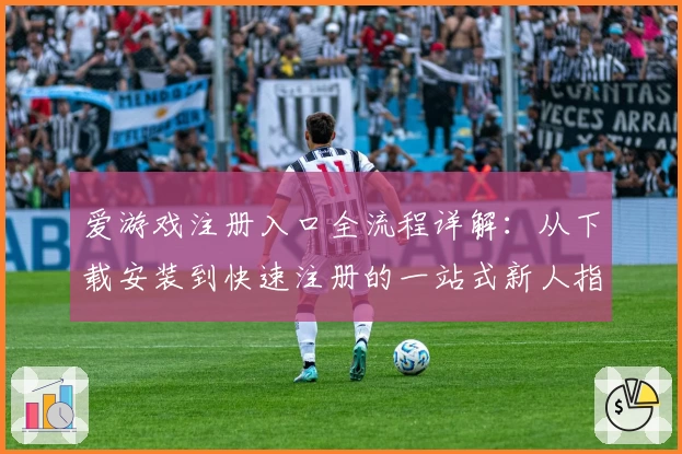 爱游戏注册入口全流程详解：从下载安装到快速注册的一站式新人指南