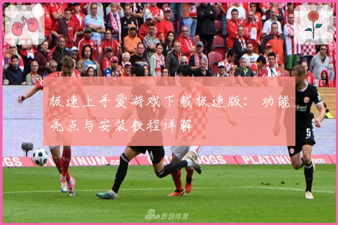 极速上手爱游戏下载极速版：功能亮点与安装教程详解