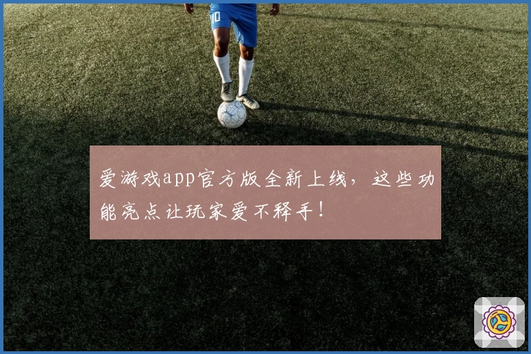 爱游戏app官方版全新上线，这些功能亮点让玩家爱不释手！