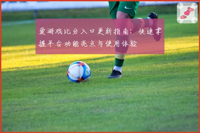 爱游戏比分入口更新指南：快速掌握平台功能亮点与使用体验