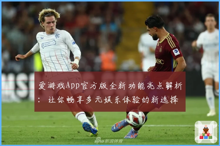 爱游戏App官方版全新功能亮点解析:让你畅享多元娱乐体验的新选择
