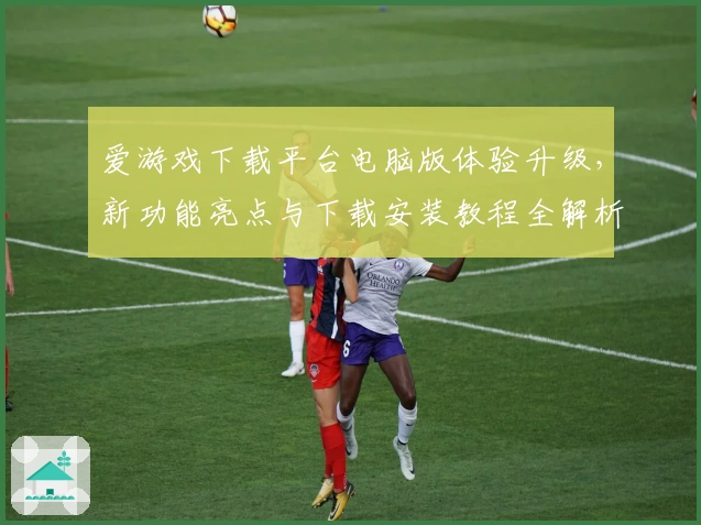爱游戏下载平台电脑版体验升级，新功能亮点与下载安装教程全解析