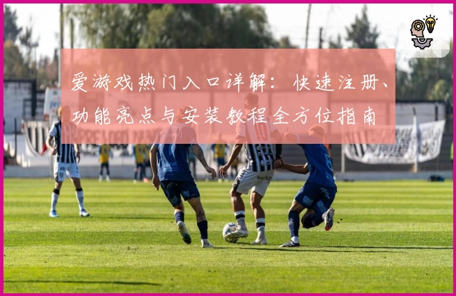 爱游戏热门入口详解：快速注册、功能亮点与安装教程全方位指南