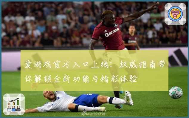 爱游戏官方入口上线：权威指南带你解锁全新功能与精彩体验