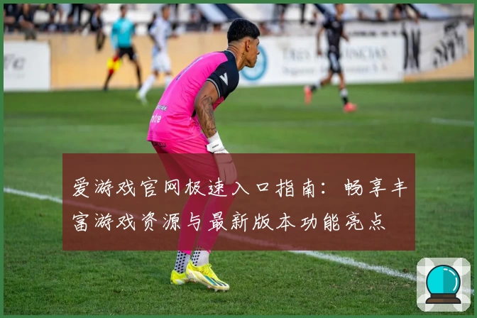 爱游戏官网极速入口指南：畅享丰富游戏资源与最新版本功能亮点