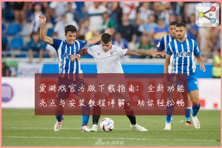 爱游戏官方版下载指南:全新功能亮点与安装教程详解,助你轻松畅玩
